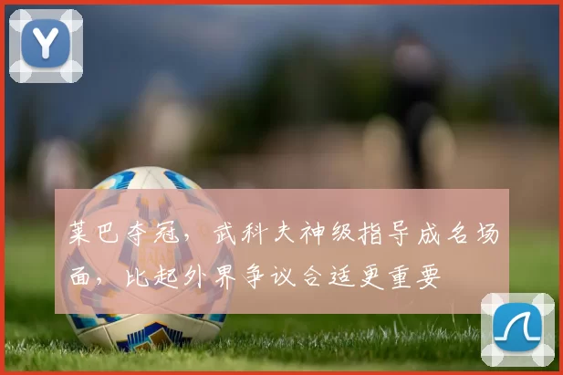 莱巴夺冠，武科夫神级指导成名场面，比起外界争议合适更重要