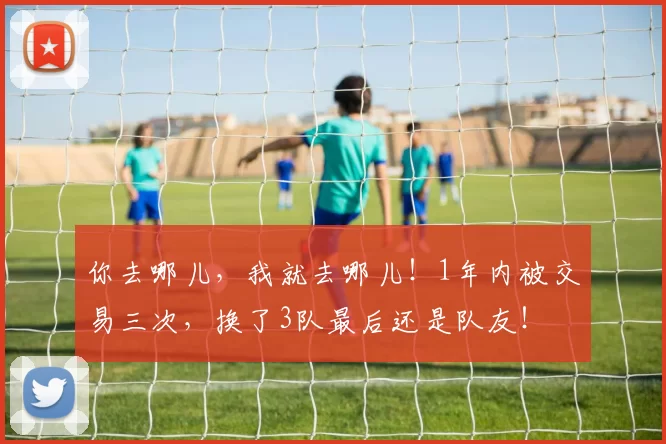 你去哪儿，我就去哪儿！1年内被交易三次，换了3队最后还是队友！