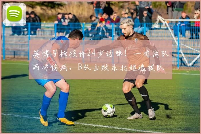 英博寻枪报价24岁边锋！一将离队两将伤病，B队击败东北超选拔队