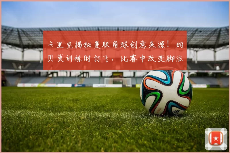 卡里克揭秘曼联角球创意来源！姆贝莫训练时打飞，比赛中改变脚法
